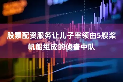 股票配资服务让儿子率领由5艘桨帆船组成的侦查中队