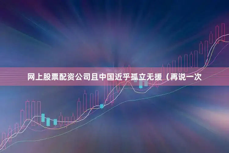 网上股票配资公司且中国近乎孤立无援（再说一次