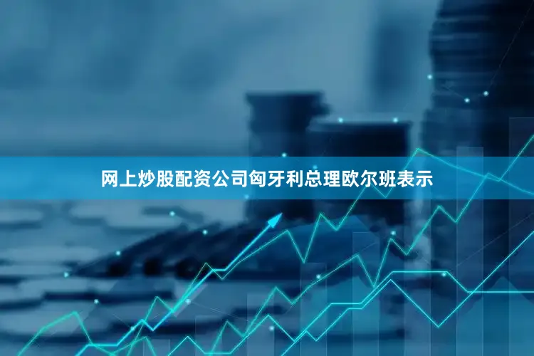 网上炒股配资公司匈牙利总理欧尔班表示