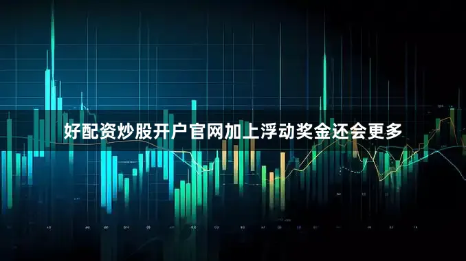 好配资炒股开户官网加上浮动奖金还会更多