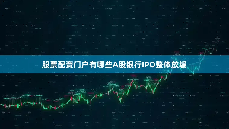 股票配资门户有哪些A股银行IPO整体放缓