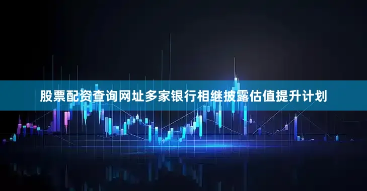 股票配资查询网址多家银行相继披露估值提升计划