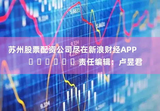苏州股票配资公司尽在新浪财经APP            						责任编辑：卢昱君