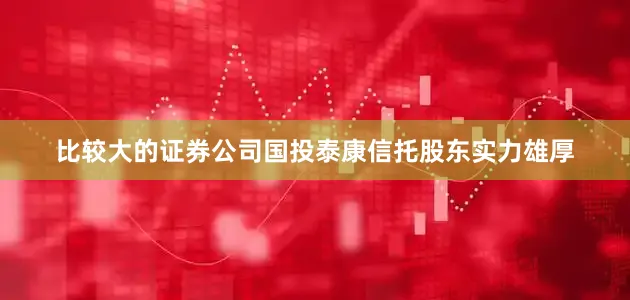 比较大的证券公司国投泰康信托股东实力雄厚