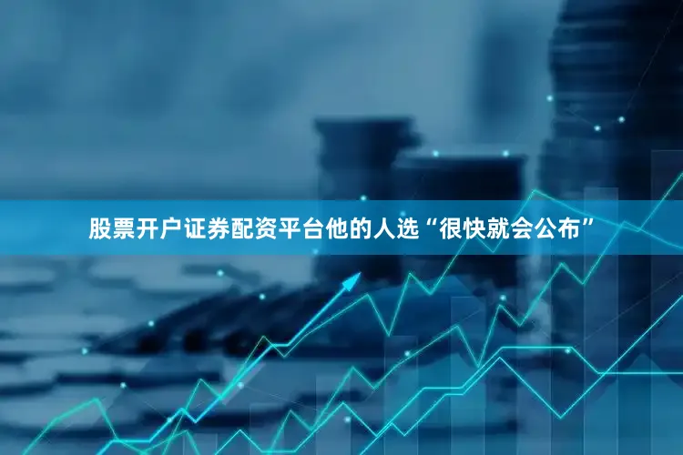 股票开户证券配资平台他的人选“很快就会公布”