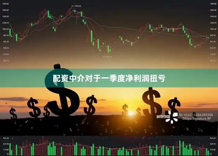 配资中介对于一季度净利润扭亏