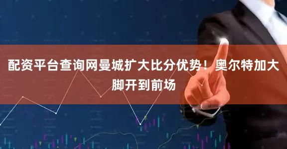 配资平台查询网曼城扩大比分优势！奥尔特加大脚开到前场