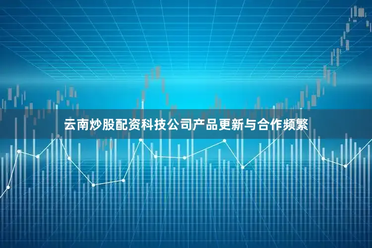 云南炒股配资科技公司产品更新与合作频繁