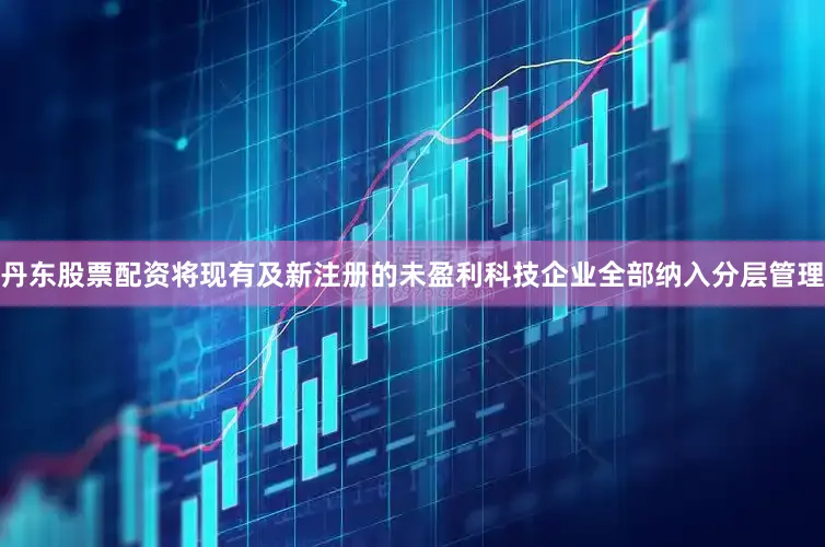 丹东股票配资将现有及新注册的未盈利科技企业全部纳入分层管理