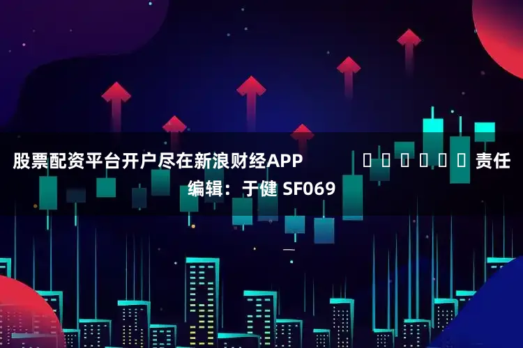 股票配资平台开户尽在新浪财经APP            						责任编辑：于健 SF069