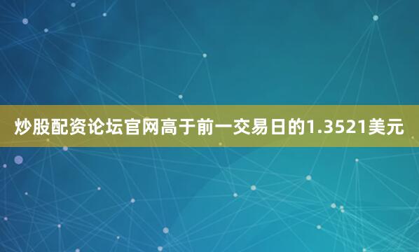 炒股配资论坛官网高于前一交易日的1.3521美元
