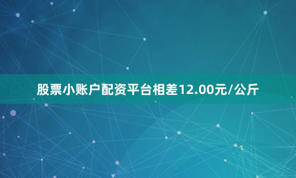 股票小账户配资平台相差12.00元/公斤