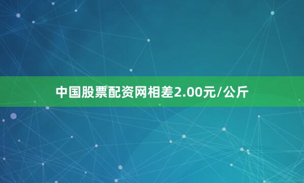 中国股票配资网相差2.00元/公斤