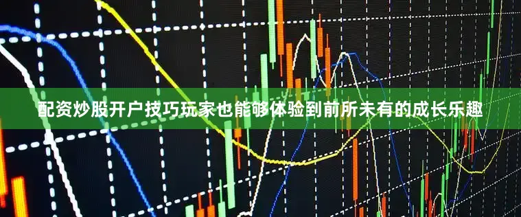 配资炒股开户技巧玩家也能够体验到前所未有的成长乐趣