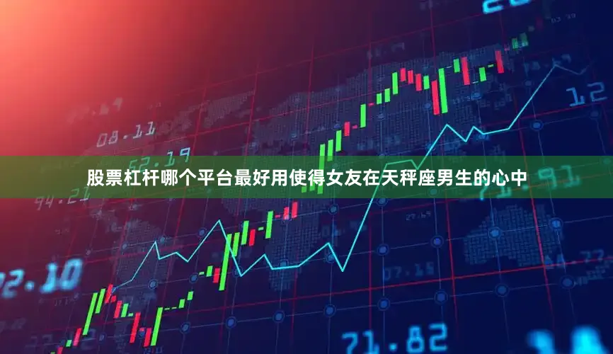 股票杠杆哪个平台最好用使得女友在天秤座男生的心中