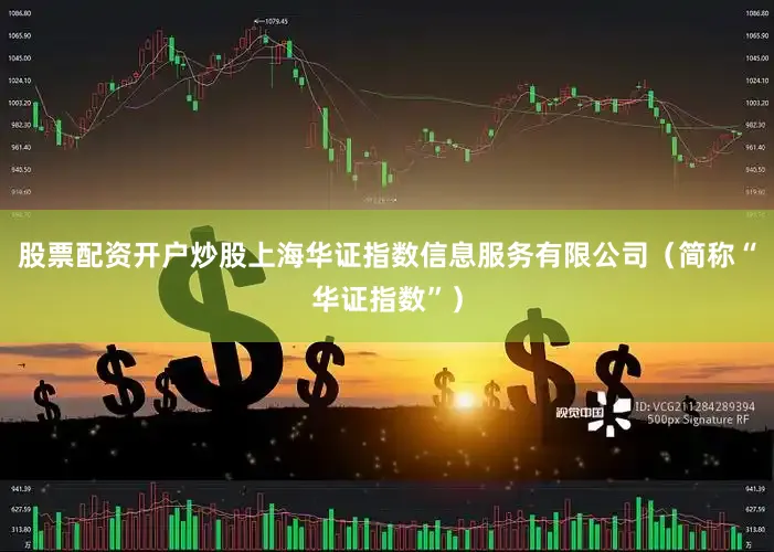 股票配资开户炒股上海华证指数信息服务有限公司（简称“华证指数”）