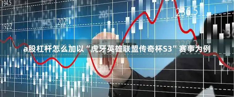 a股杠杆怎么加以“虎牙英雄联盟传奇杯S3”赛事为例