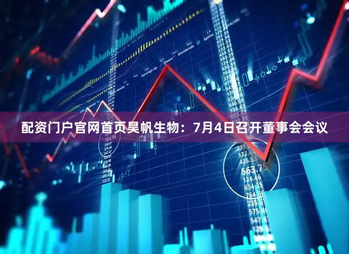 配资门户官网首页昊帆生物：7月4日召开董事会会议