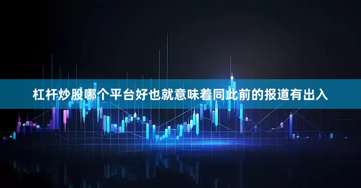 杠杆炒股哪个平台好也就意味着同此前的报道有出入