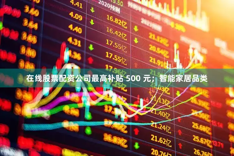 在线股票配资公司最高补贴 500 元；智能家居品类