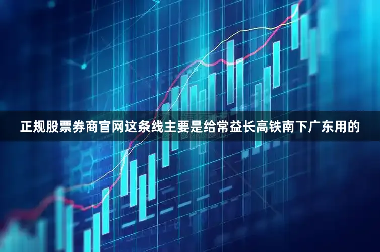 正规股票券商官网这条线主要是给常益长高铁南下广东用的