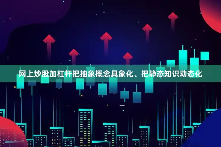 网上炒股加杠杆把抽象概念具象化、把静态知识动态化