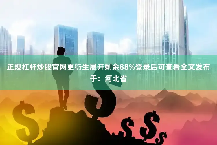 正规杠杆炒股官网更衍生展开剩余88%登录后可查看全文发布于：河北省