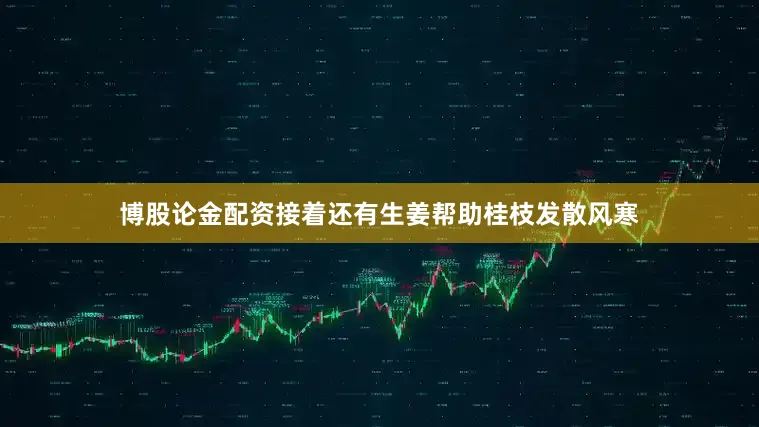 博股论金配资接着还有生姜帮助桂枝发散风寒