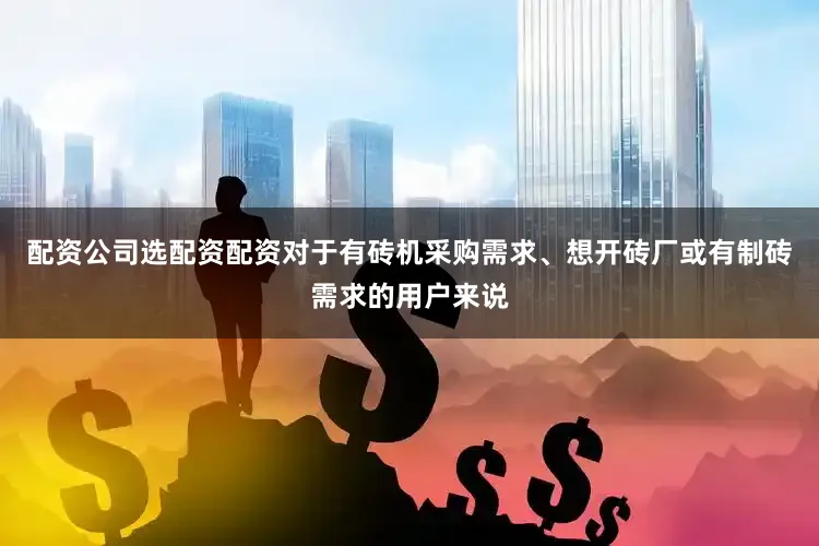 配资公司选配资配资对于有砖机采购需求、想开砖厂或有制砖需求的用户来说
