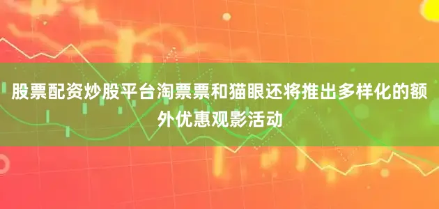 股票配资炒股平台淘票票和猫眼还将推出多样化的额外优惠观影活动