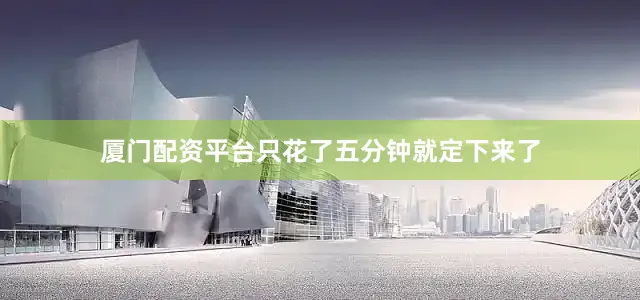 厦门配资平台只花了五分钟就定下来了