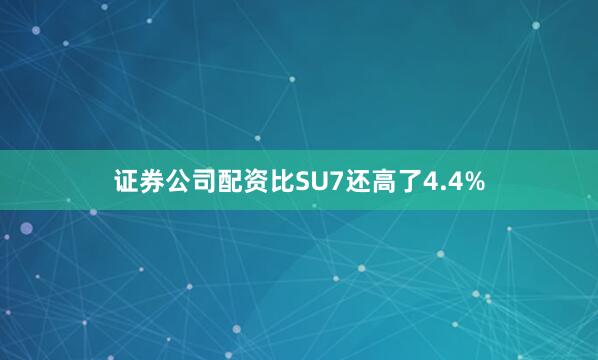 证券公司配资比SU7还高了4.4%
