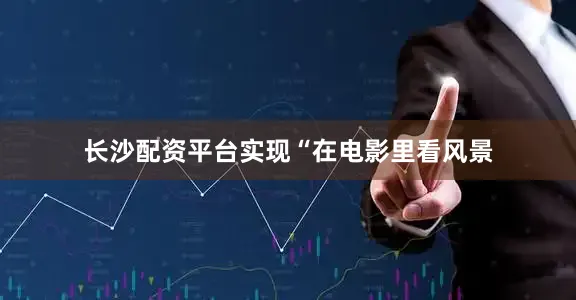 长沙配资平台实现“在电影里看风景