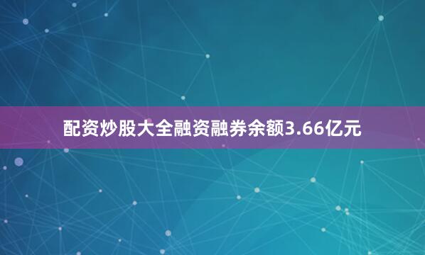 配资炒股大全融资融券余额3.66亿元