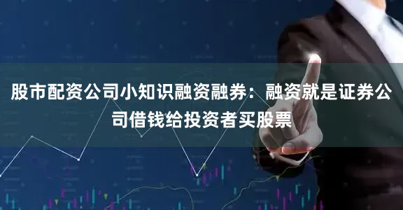股市配资公司小知识融资融券：融资就是证券公司借钱给投资者买股票
