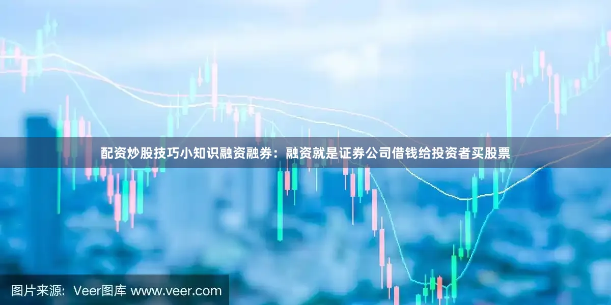 配资炒股技巧小知识融资融券：融资就是证券公司借钱给投资者买股票
