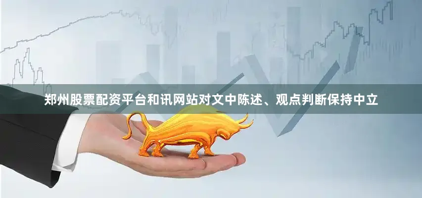 郑州股票配资平台和讯网站对文中陈述、观点判断保持中立