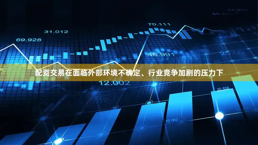配资交易在面临外部环境不确定、行业竞争加剧的压力下