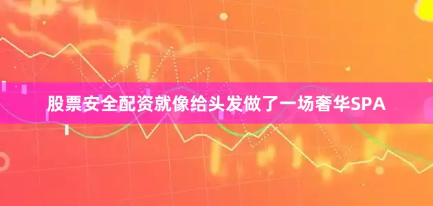 股票安全配资就像给头发做了一场奢华SPA