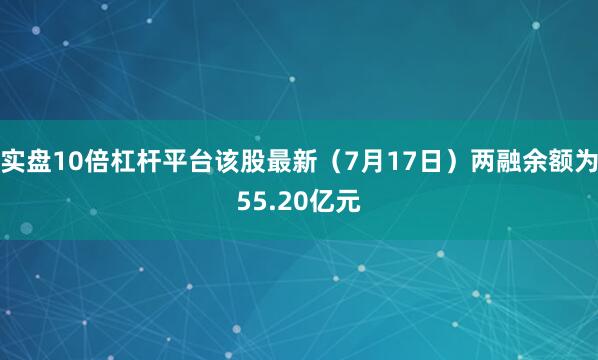 实盘10倍杠杆平台该股最新（7月17日）两融余额为55.20亿元