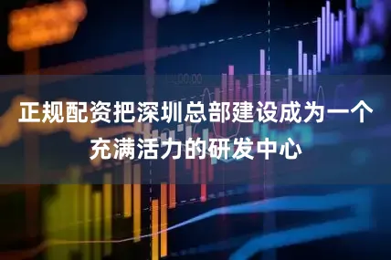 正规配资把深圳总部建设成为一个充满活力的研发中心