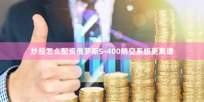 炒股怎么配资俄罗斯S-400防空系统更离谱