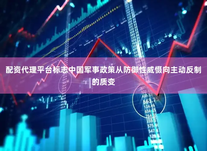 配资代理平台标志中国军事政策从防御性威慑向主动反制的质变
