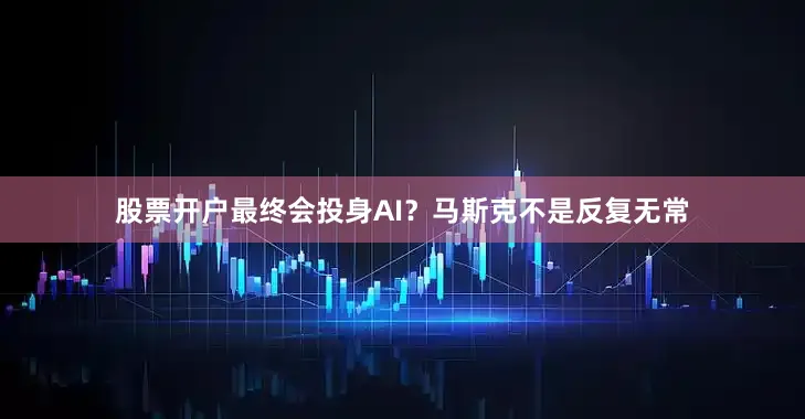股票开户最终会投身AI？马斯克不是反复无常