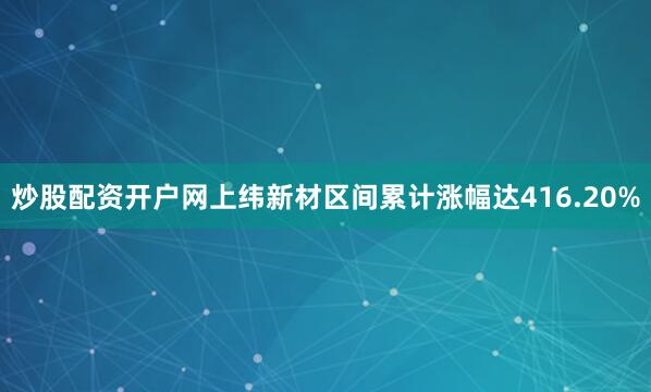 炒股配资开户网上纬新材区间累计涨幅达416.20%