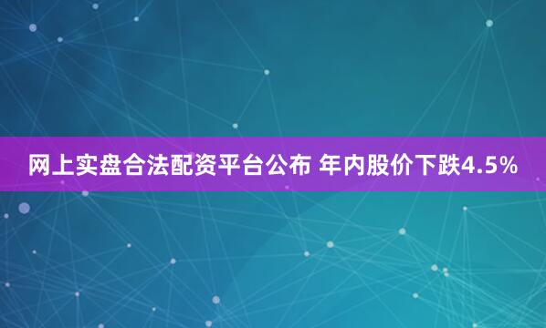 网上实盘合法配资平台公布 年内股价下跌4.5%