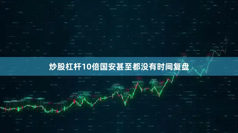 炒股杠杆10倍国安甚至都没有时间复盘