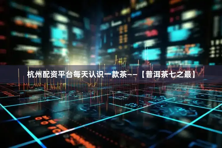 杭州配资平台每天认识一款茶——【普洱茶七之最】