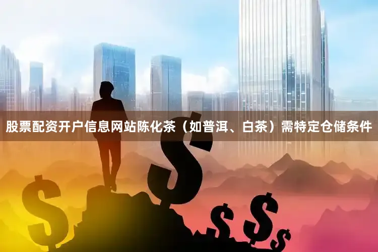 股票配资开户信息网站陈化茶（如普洱、白茶）需特定仓储条件