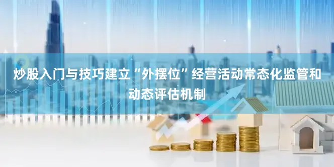 炒股入门与技巧建立“外摆位”经营活动常态化监管和动态评估机制